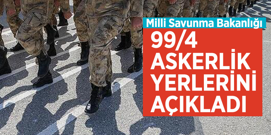 Milli Savunma Bakanlığı 99/4 askerlik yerlerini açıkladı