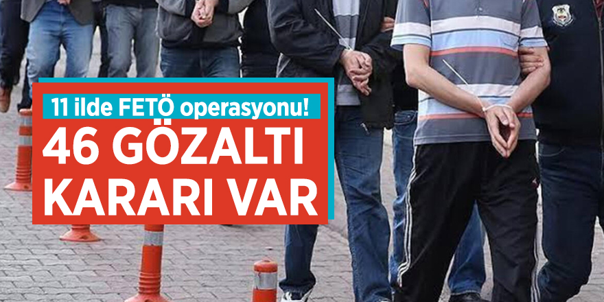 11 ilde FETÖ operasyonu! 46 gözaltı kararı var