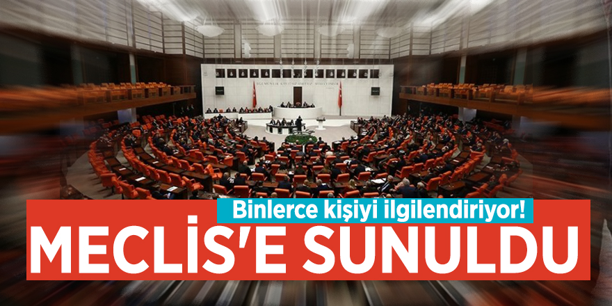 Binlerce kişiyi ilgilendiriyor! Meclis'e sunuldu