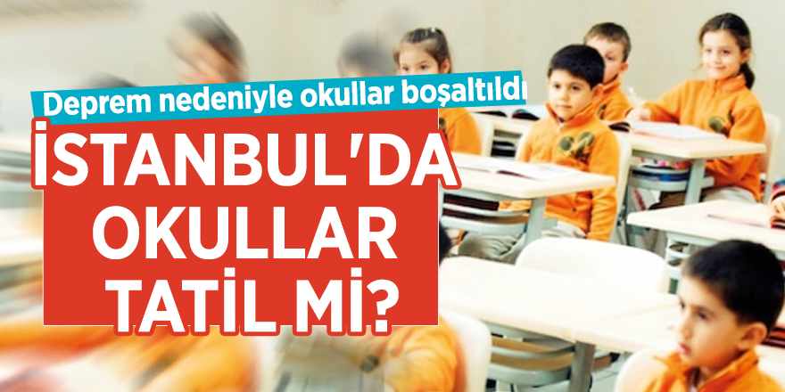 Deprem nedeniyle okullar boşaltıldı! İstanbul'da okullar tatil mi?