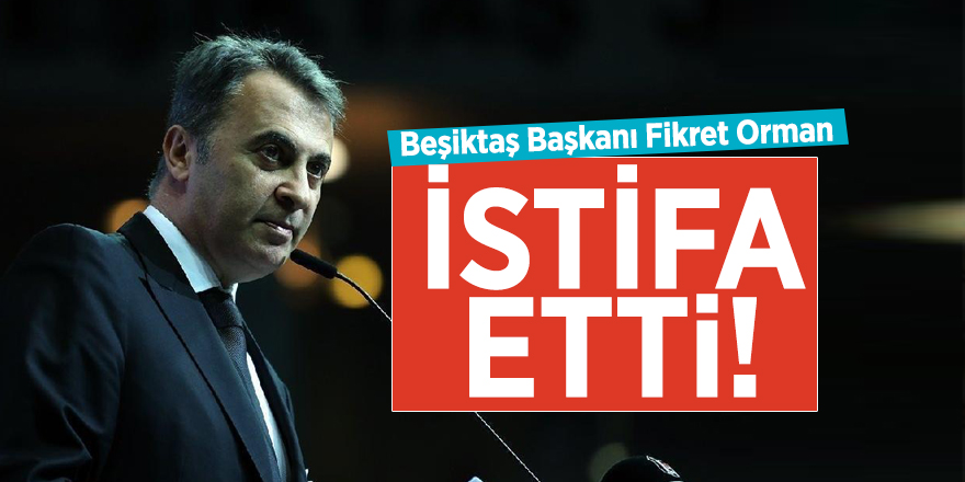 Beşiktaş Başkanı Fikret Orman istifa etti!