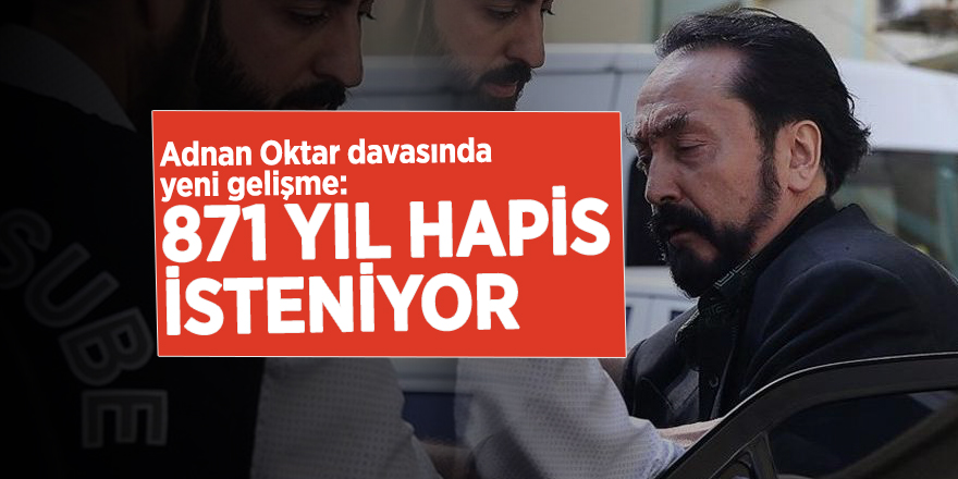 Adnan Oktar davasında yeni gelişme: 871 yıl hapis isteniyor