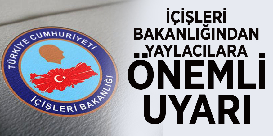 İçişleri Bakanlığından yaylacılara önemli uyarı