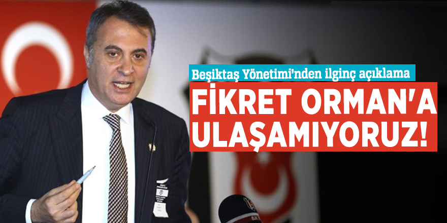 Beşiktaş Yönetimi: Fikret Orman'a ulaşamıyoruz!
