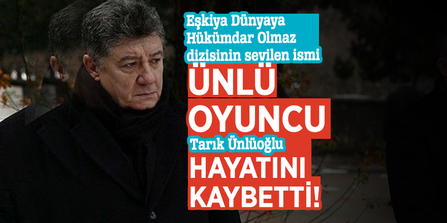 Ünlü oyuncu Tarık Ünlüoğlu hayatını kaybetti!