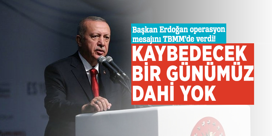 Başkan Erdoğan operasyon mesajını TBMM'de verdi! Kaybedecek bir günümüz dahi yok
