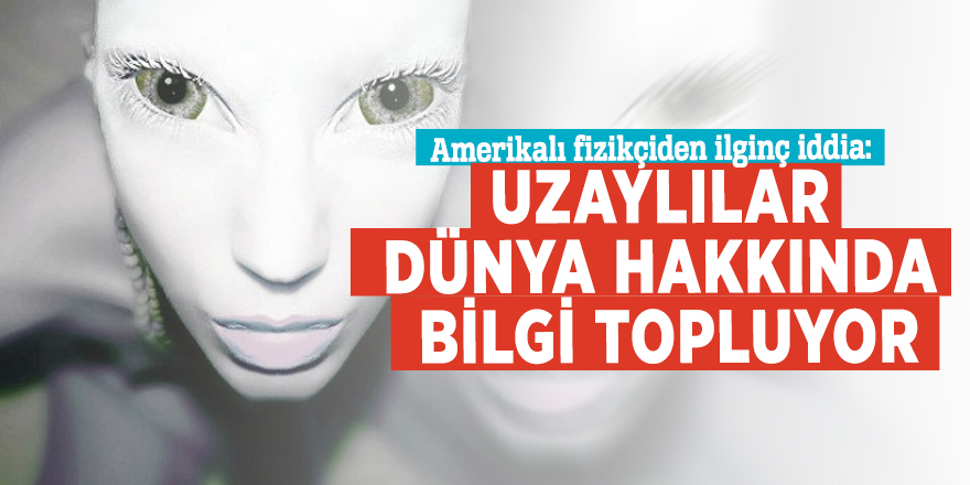 Amerikalı fizikçiden ilginç iddia: "Dünya dışı varlıkların dünya hakkında bilgi topluyor"