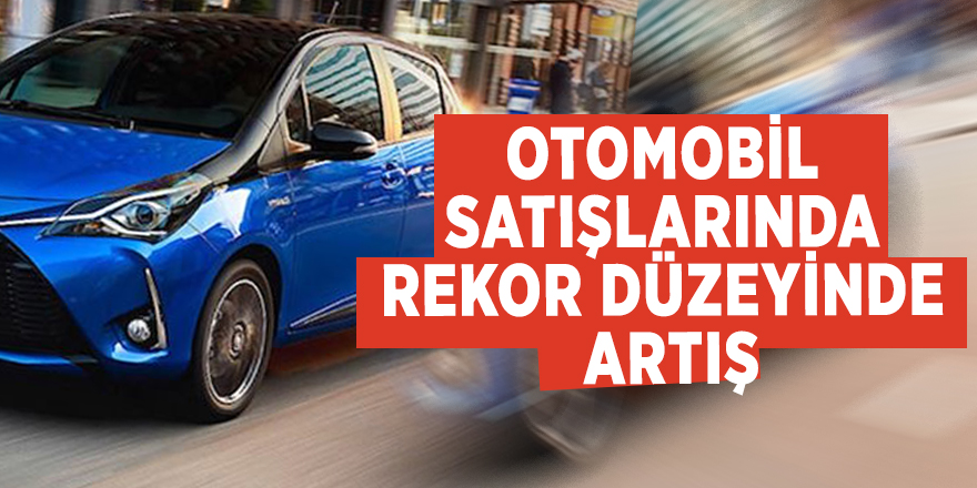 Otomobil satışlarında rekor düzeyinde artış
