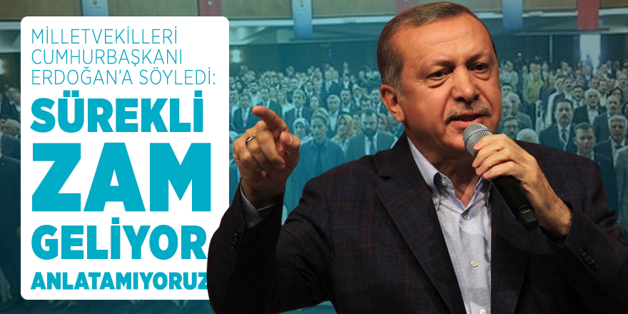 Milletvekilleri Cumhurbaşkanı Erdoğan’a söyledi: Sürekli zam geliyor, anlatamıyoruz!