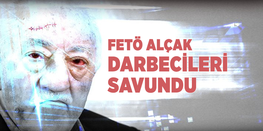 FETÖ alçak darbecileri savundu