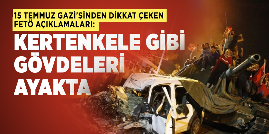 15 Temmuz Gazi'sinden dikkat çeken FETÖ açıklamaları: Kertenkele gibi gövdeleri ayakta