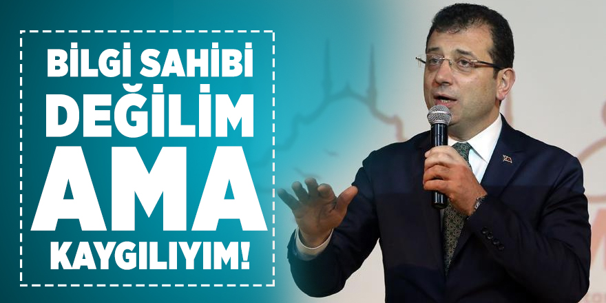Ekrem İmamoğlu: Bilgi sahibi değilim ama kaygılıyım!