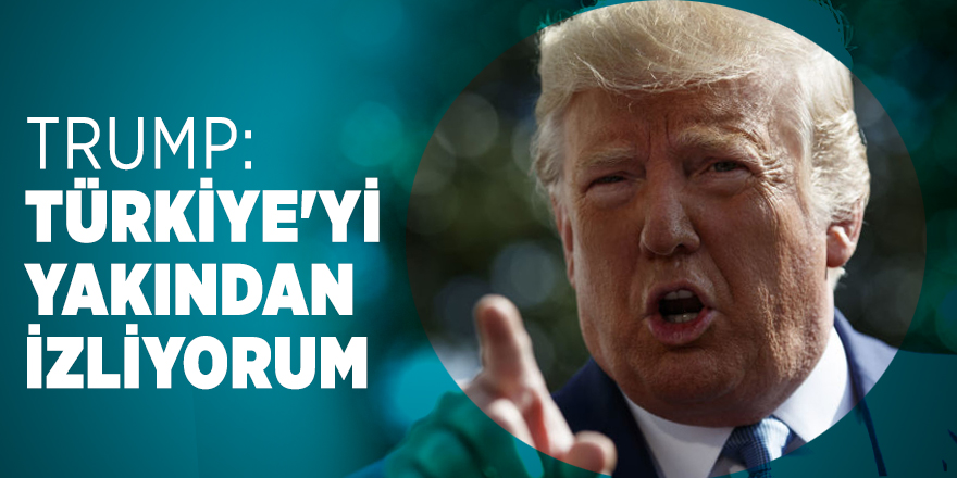 Trump: Türkiye'yi yakından izliyorum
