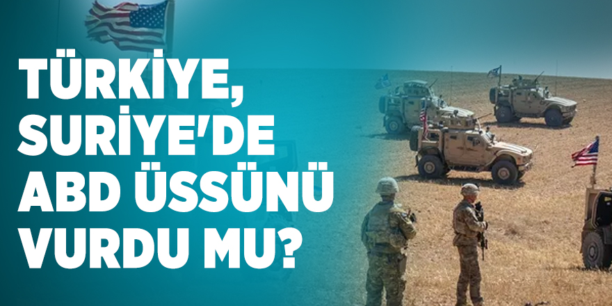 Türkiye, Suriye'de ABD üssünü vurdu mu?