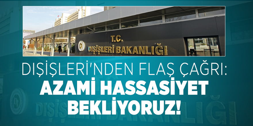 Dışişleri'nden flaş çağrı: Azami hassasiyet bekliyoruz!