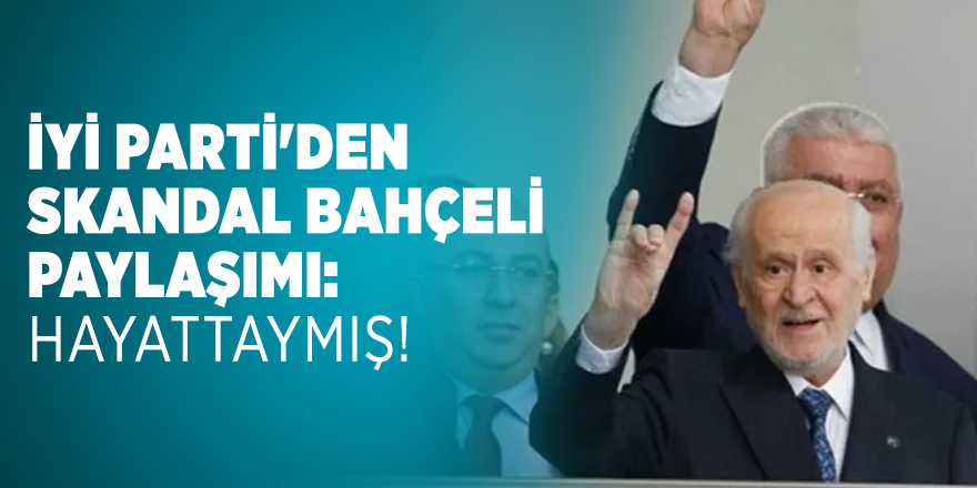 İYİ Parti'den skandal Bahçeli paylaşımı: Hayattaymış!