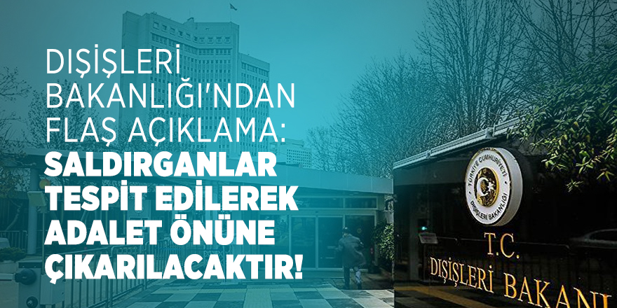 Dışişleri Bakanlığı'ndan flaş Açıklama: Saldırganlar tespit edilerek adalet önüne çıkarılacaktır!