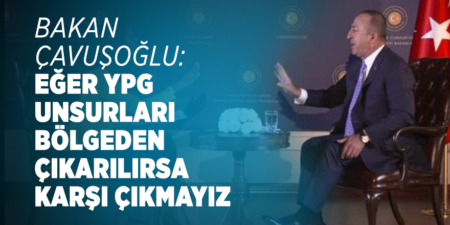 Bakan Çavuşoğlu : Eğer YPG unsurları bölgeden çıkarılırsa karşı çıkmayız