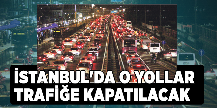 İstanbul'da o yollar trafiğe kapatılacak