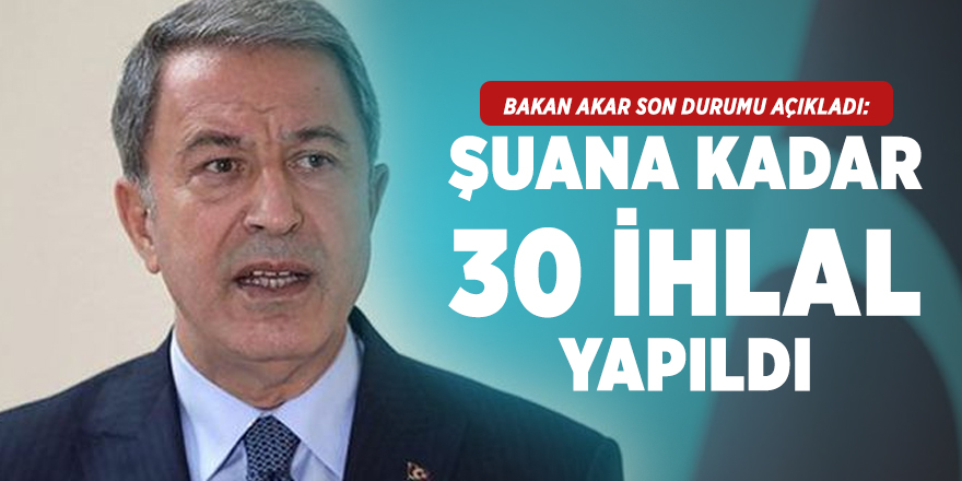 Bakan Akar son durumu açıkladı: Şu ana kadar 30 ihlal yapıldı
