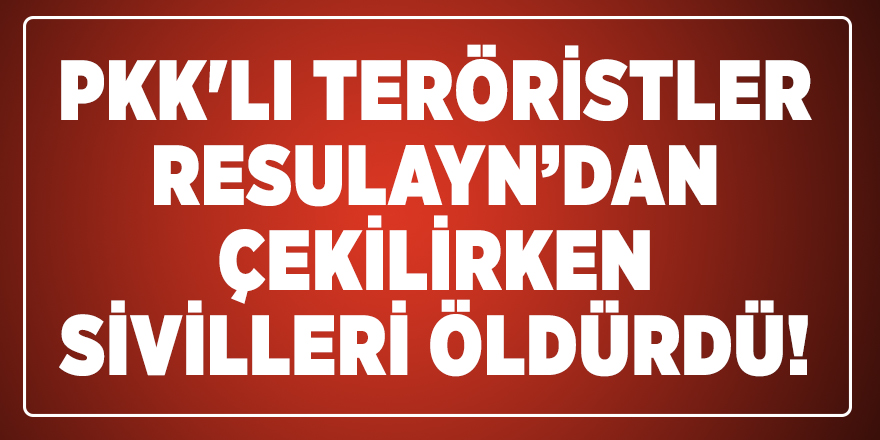 PKK'lı Teröristler Resulayn’dan çekilirken sivilleri öldürdü!