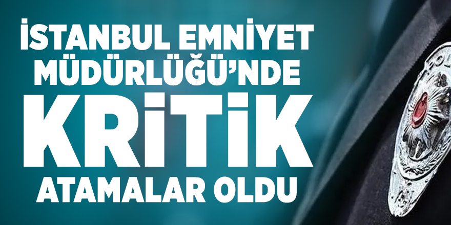 İstanbul Emniyet Müdürlüğü’nde kritik atamalar oldu