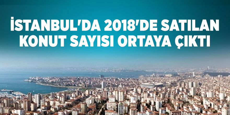 İstanbul'da 2018'de satılan konut sayısı ortaya çıktı