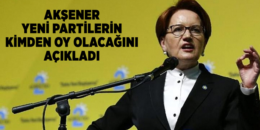Akşener yeni partilerin kimden oy olacağını açıkladı