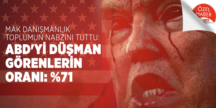 MAK danışmanlık toplumun nabzını tuttu: ABD'yi düşman görenlerin oranı: %71