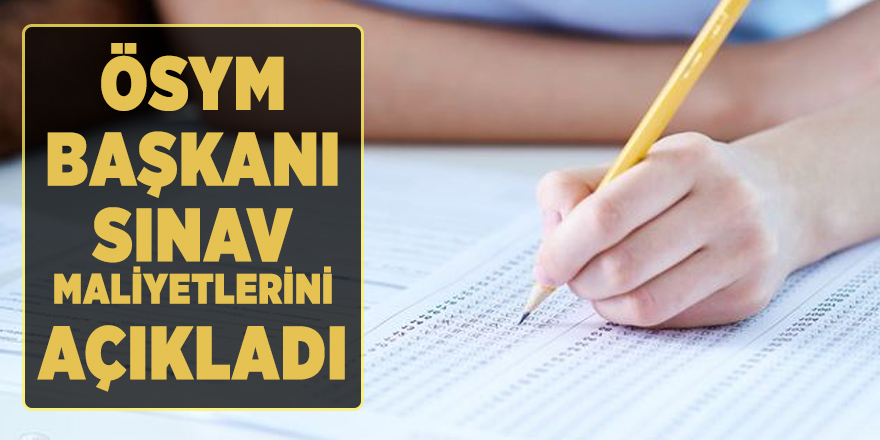 ÖSYM Başkanı sınav maliyetlerini açıkladı
