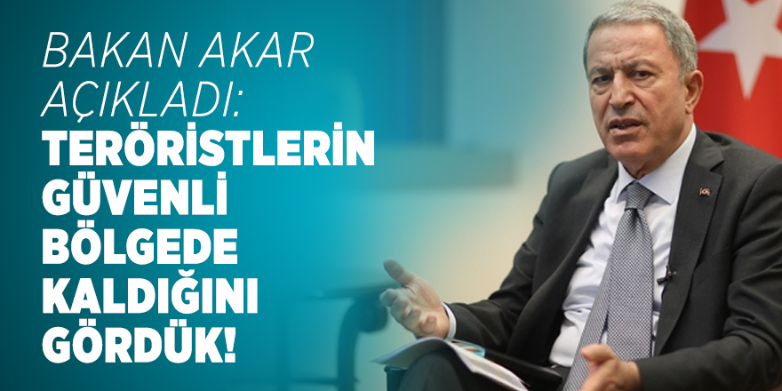 MSB Bakanı Akar açıkladı: Teröristlerin güvenli bölgede kaldığını gördük!