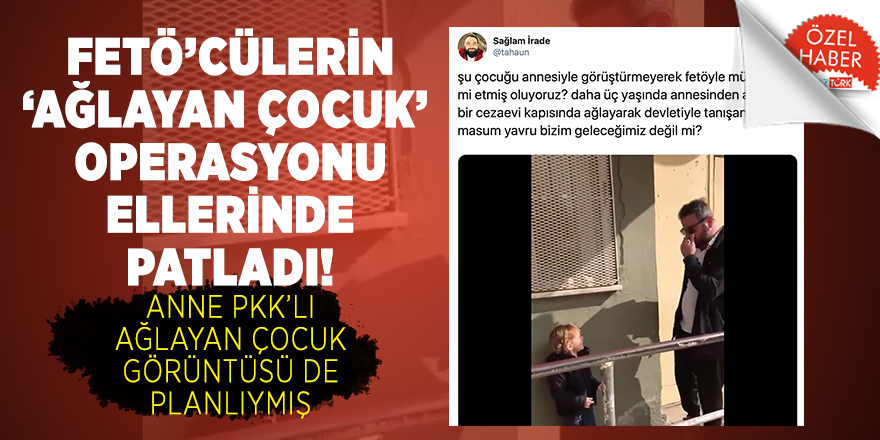 FETÖ’cülerin ‘ağlayan çocuk’ operasyonu ellerinde patladı! Anne PKK’lı ağlayan çocuk görüntüsü de planlıymış