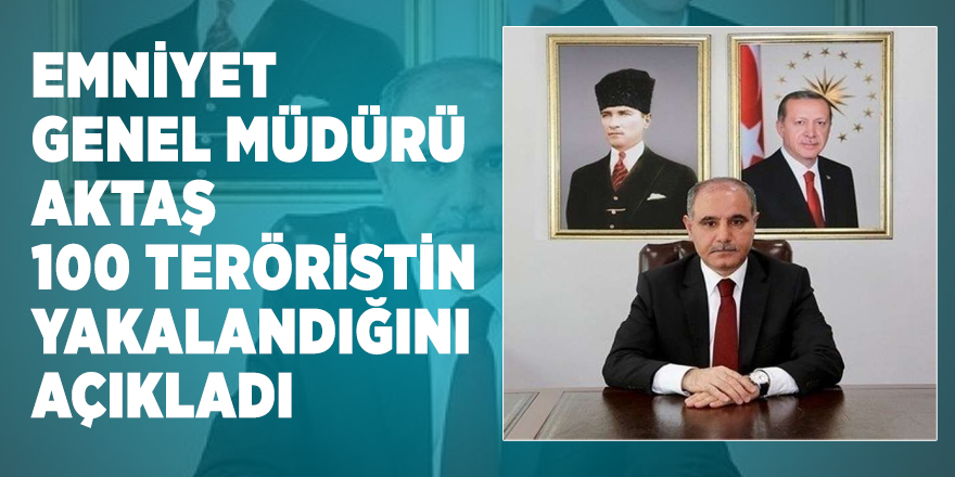 Emniyet Genel Müdürü Aktaş 100 Teröristin yakalandığını açıkladı