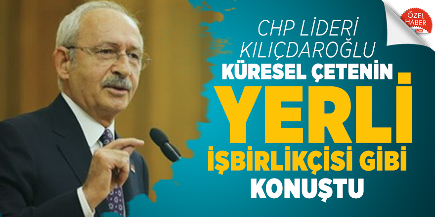 CHP lideri Kılıçdaroğlu küresel çetenin yerli işbirlikçisi gibi konuştu
