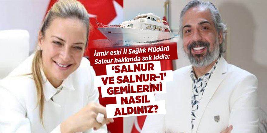 İzmir eski İl Sağlık Müdürü Salnur hakkında şok iddia: ‘Salnur ve Salnur-1’ Gemilerini nasıl aldınız?