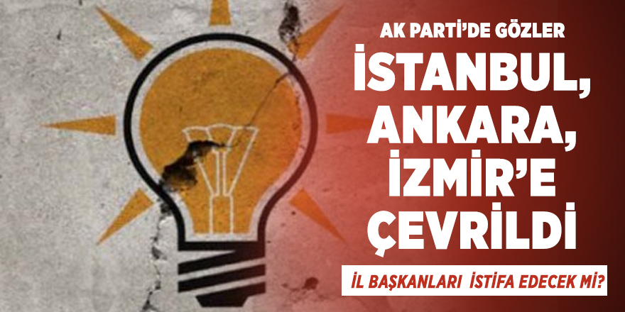 AK Parti İstanbul, Ankara, İzmir İl Başkanları da istifa edecek mi?