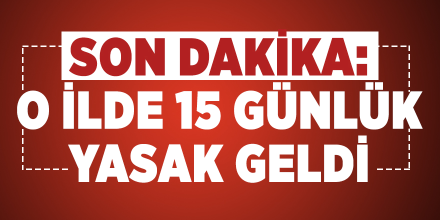 Son dakika: O ilde 15 günlük yasak geldi