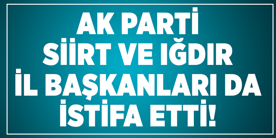 AK Parti Siirt ve Iğdır İl Başkanları da istifa etti!
