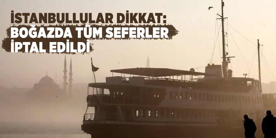 İstanbullular dikkat: Boğazda tüm seferler iptal edildi