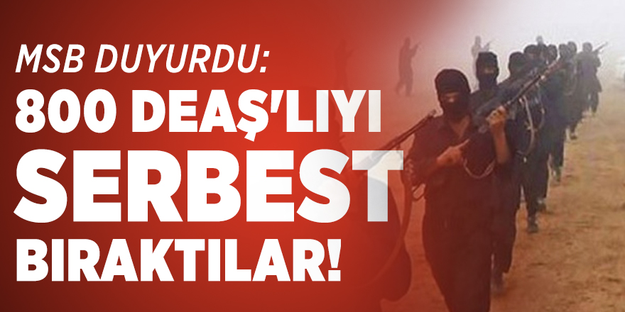 MSB duyurdu: 800 DEAŞ'lıyı serbest bıraktılar!