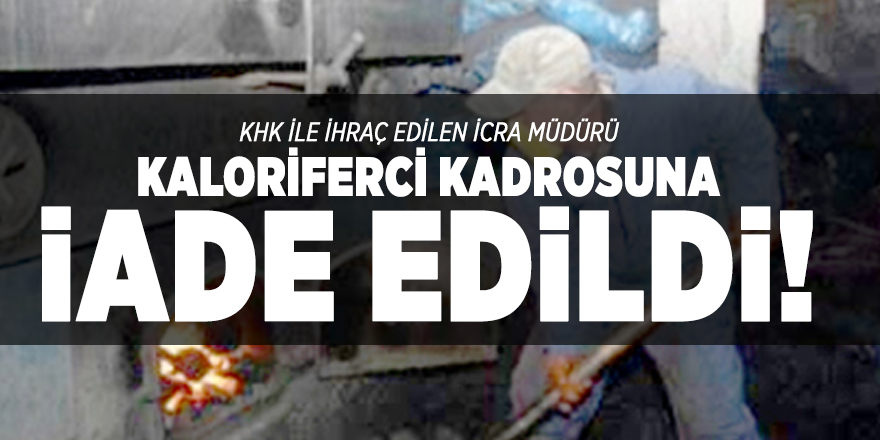 KHK ile ihraç edilen icra müdürü kaloriferci kadrosuna iade edildi!