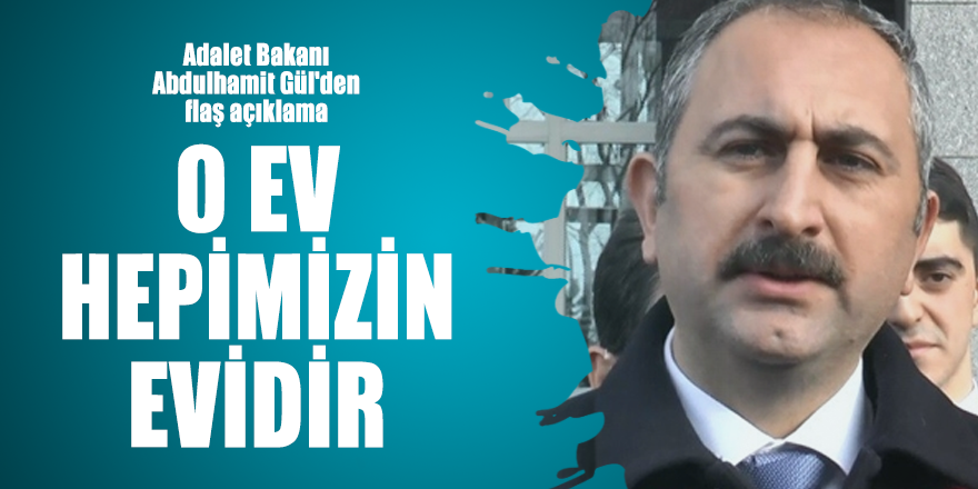 Adalet Bakanı Abdulhamit Gül'den flaş açıklama: O ev hepimizin evidir