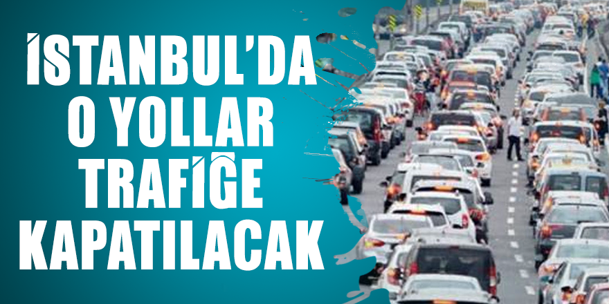 İstanbul'da o yollar trafiğe kapatılacak