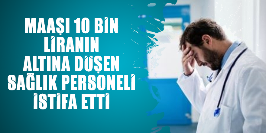 Maaşı 10 bin liranın altına düşen sağlık personeli istifa etti