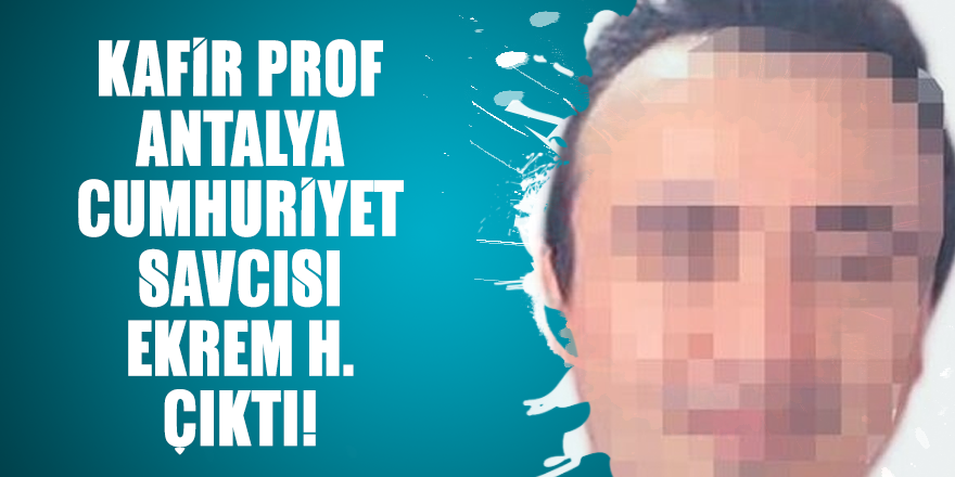 Kafir Prof Antalya Cumhuriyet Savcısı Ekrem H. çıktı!
