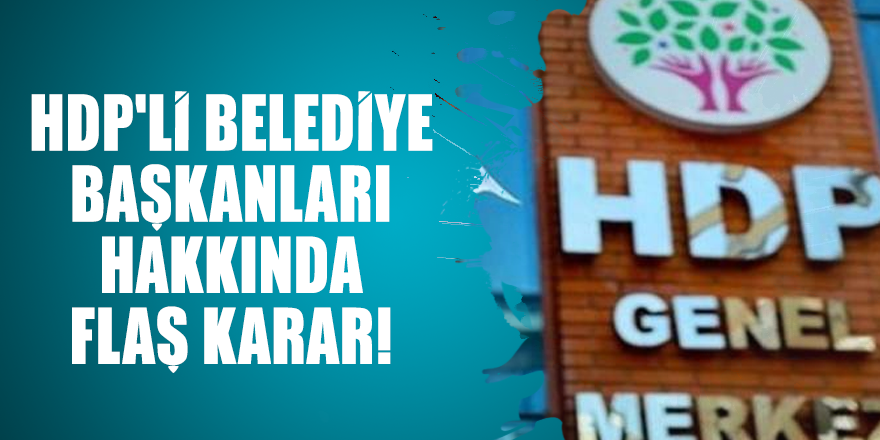 İçişleri Bakanlığı'ndan HDP'li belediye başkanları hakkında flaş karar!