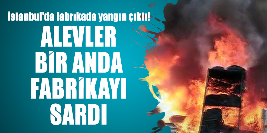 İstanbul'da fabrikada yangın çıktı! Alevler bir anda fabrikayı sardı