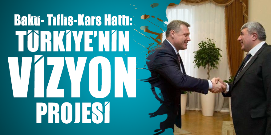 Bakü- Tiflis- Kars Hattı: Türkiye’nin Vizyon Projesi