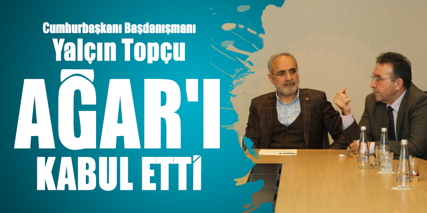 Cumhurbaşkanı Başdanışmanı Yalçın Topçu Ağar'ı kabul etti
