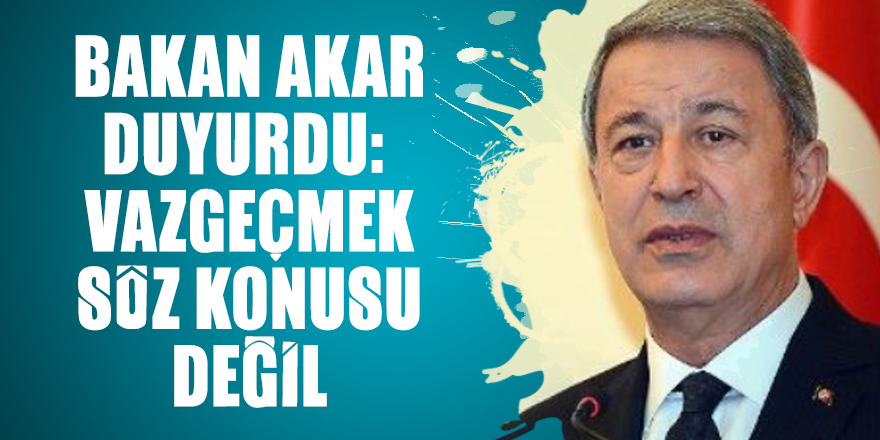 Bakan Akar duyurdu: Vazgeçmek söz konusu değil